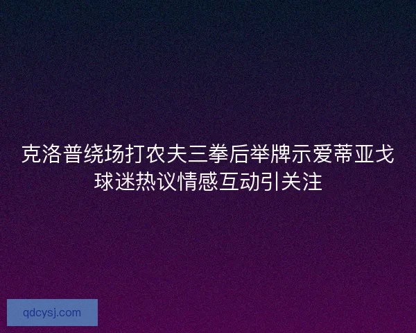 克洛普绕场打农夫三拳后举牌示爱蒂亚戈球迷热议情感互动引关注