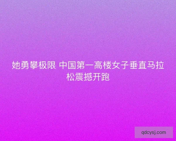 她勇攀极限 中国第一高楼女子垂直马拉松震撼开跑