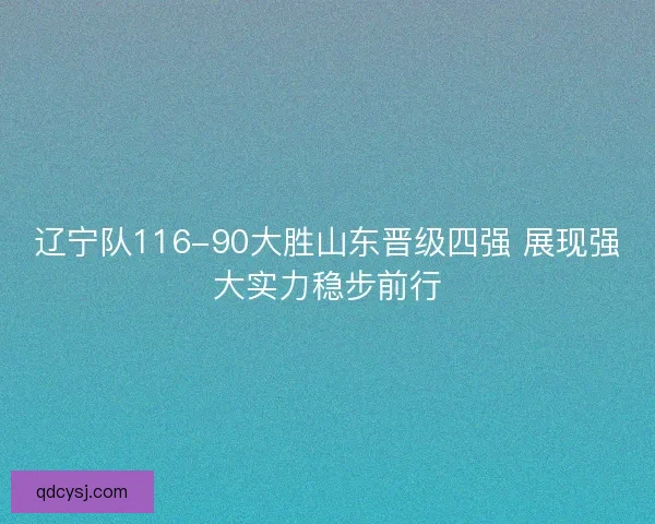 辽宁队116-90大胜山东晋级四强 展现强大实力稳步前行 辽宁队116-90大胜山东晋级四强 展现强大实力稳步前行