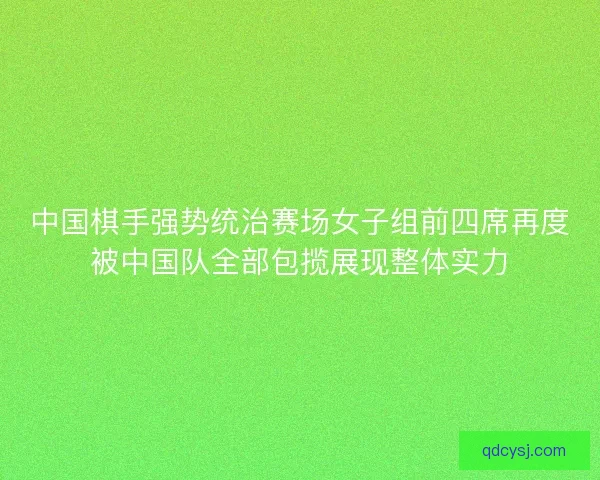 中国棋手强势统治赛场女子组前四席再度被中国队全部包揽展现整体实力