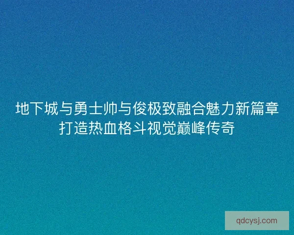 地下城与勇士帅与俊极致融合魅力新篇章打造热血格斗视觉巅峰传奇 地下城与勇士帅与俊极致融合魅力新篇章打造热血格斗视觉巅峰传奇