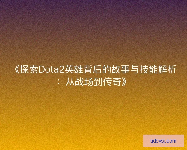 《探索Dota2英雄背后的故事与技能解析：从战场到传奇》