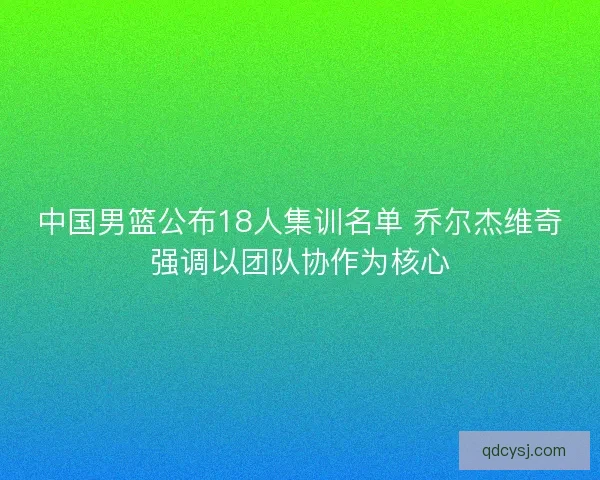 中国男篮公布18人集训名单 乔尔杰维奇强调以团队协作为核心