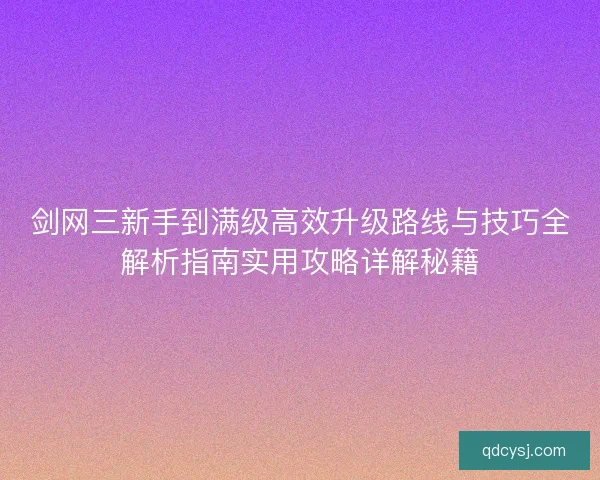 剑网三新手到满级高效升级路线与技巧全解析指南实用攻略详解秘籍 剑网三新手到满级高效升级路线与技巧全解析指南实用攻略详解秘籍