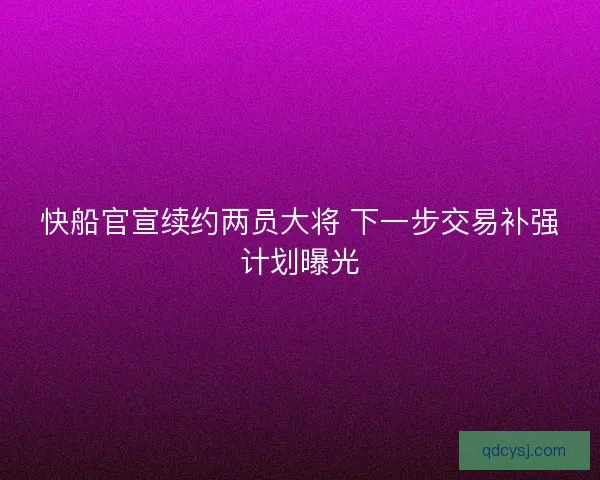 快船官宣续约两员大将 下一步交易补强计划曝光 快船官宣续约两员大将 下一步交易补强计划曝光