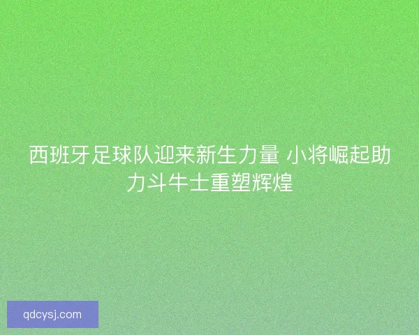 西班牙足球队迎来新生力量 小将崛起助力斗牛士重塑辉煌 西班牙足球队迎来新生力量 小将崛起助力斗牛士重塑辉煌