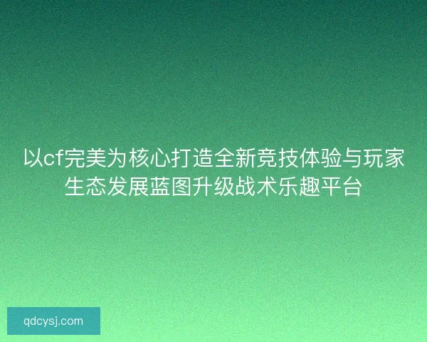 以cf完美为核心打造全新竞技体验与玩家生态发展蓝图升级战术乐趣平台 以cf完美为核心打造全新竞技体验与玩家生态发展蓝图升级战术乐趣平台