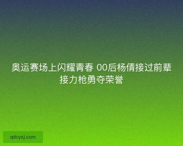 奥运赛场上闪耀青春 00后杨倩接过前辈接力枪勇夺荣誉 奥运赛场上闪耀青春 00后杨倩接过前辈接力枪勇夺荣誉
