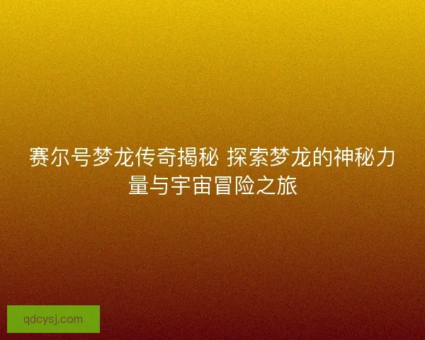 赛尔号梦龙传奇揭秘 探索梦龙的神秘力量与宇宙冒险之旅