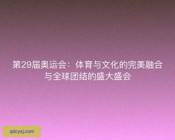 第29届奥运会：体育与文化的完美融合与全球团结的盛大盛会