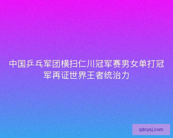中国乒乓军团横扫仁川冠军赛男女单打冠军再证世界王者统治力 中国乒乓军团横扫仁川冠军赛男女单打冠军再证世界王者统治力
