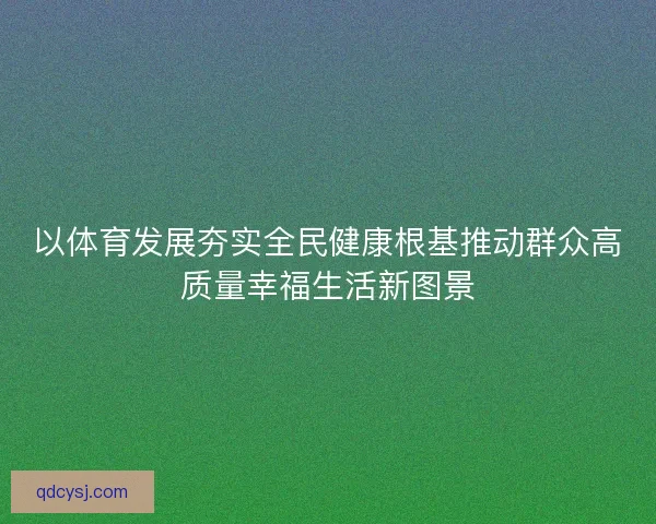 以体育发展夯实全民健康根基推动群众高质量幸福生活新图景