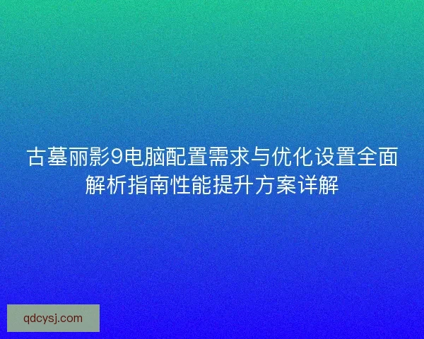 古墓丽影9电脑配置需求与优化设置全面解析指南性能提升方案详解