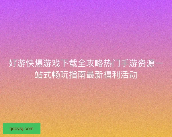 好游快爆游戏下载全攻略热门手游资源一站式畅玩指南最新福利活动