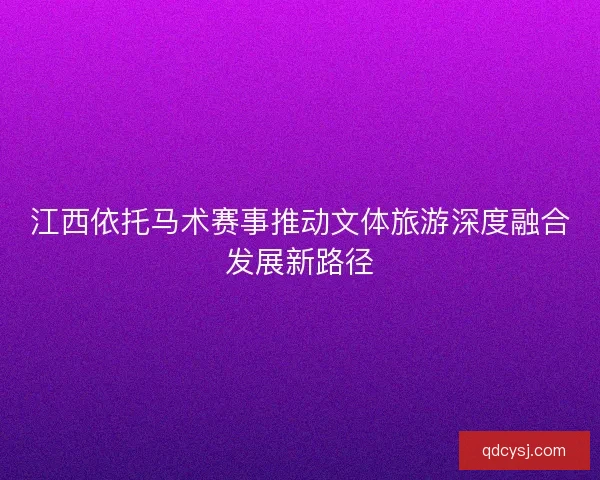 江西依托马术赛事推动文体旅游深度融合发展新路径