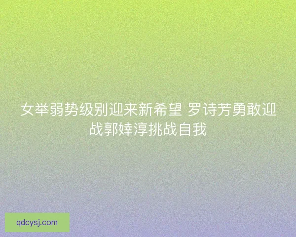 女举弱势级别迎来新希望 罗诗芳勇敢迎战郭婞淳挑战自我