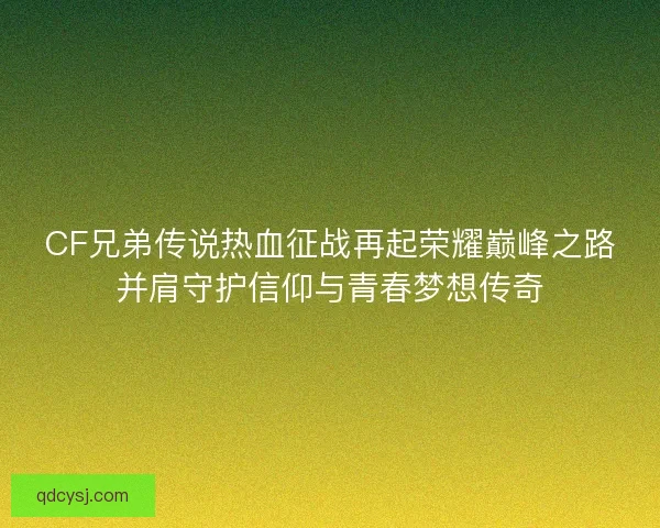 CF兄弟传说热血征战再起荣耀巅峰之路并肩守护信仰与青春梦想传奇