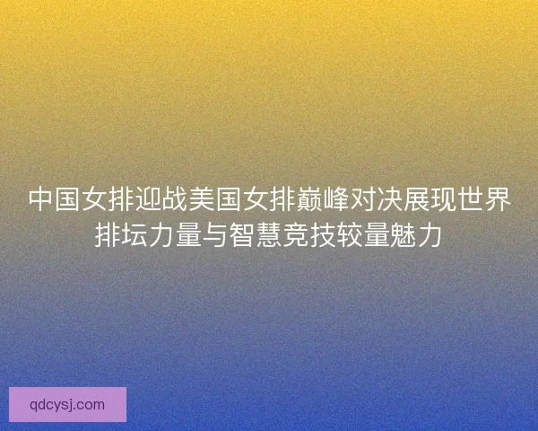 中国女排迎战美国女排巅峰对决展现世界排坛力量与智慧竞技较量魅力