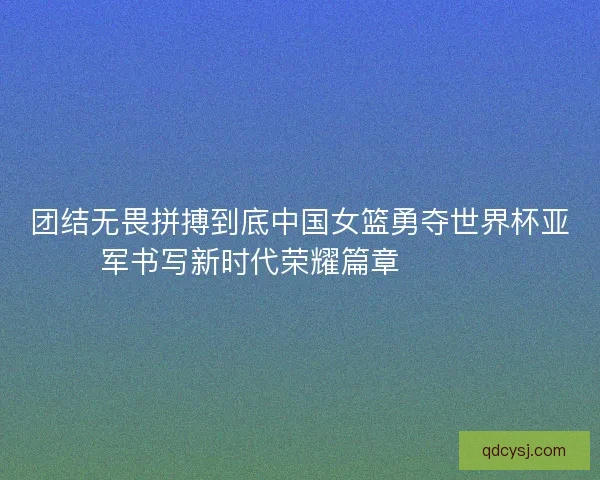 团结无畏拼搏到底中国女篮勇夺世界杯亚军书写新时代荣耀篇章 🏀🇨🇳 团结无畏拼搏到底中国女篮勇夺世界杯亚军书写新时代荣耀篇章 🏀🇨🇳
