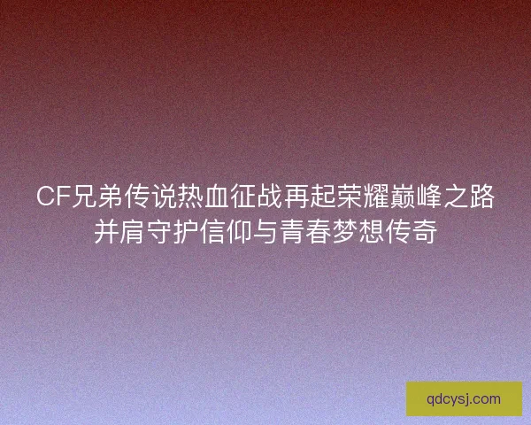 CF兄弟传说热血征战再起荣耀巅峰之路并肩守护信仰与青春梦想传奇 CF兄弟传说热血征战再起荣耀巅峰之路并肩守护信仰与青春梦想传奇