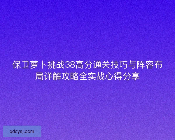 保卫萝卜挑战38高分通关技巧与阵容布局详解攻略全实战心得分享 保卫萝卜挑战38高分通关技巧与阵容布局详解攻略全实战心得分享
