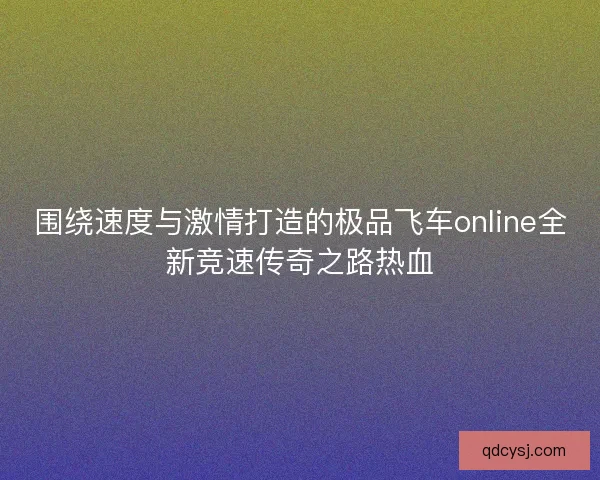 围绕速度与激情打造的极品飞车online全新竞速传奇之路热血 围绕速度与激情打造的极品飞车online全新竞速传奇之路热血