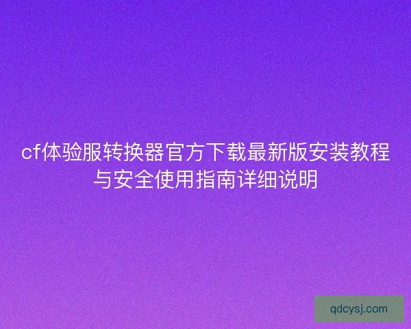 cf体验服转换器官方下载最新版安装教程与安全使用指南详细说明 cf体验服转换器官方下载最新版安装教程与安全使用指南详细说明